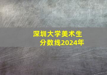 深圳大学美术生分数线2024年