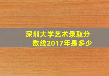 深圳大学艺术录取分数线2017年是多少