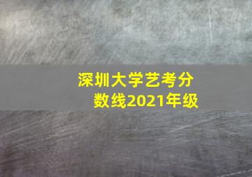 深圳大学艺考分数线2021年级