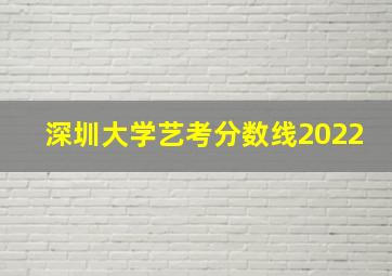 深圳大学艺考分数线2022