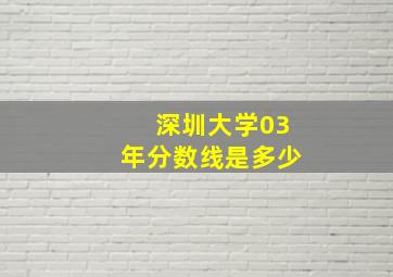 深圳大学03年分数线是多少