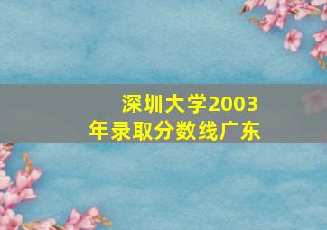 深圳大学2003年录取分数线广东