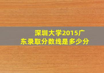 深圳大学2015广东录取分数线是多少分