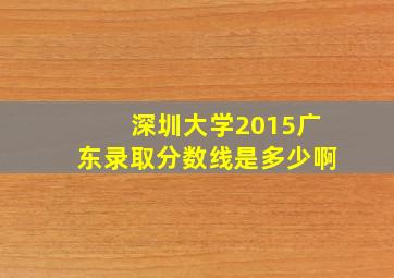 深圳大学2015广东录取分数线是多少啊