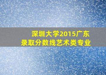 深圳大学2015广东录取分数线艺术类专业