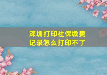 深圳打印社保缴费记录怎么打印不了