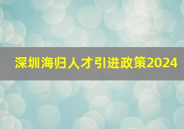 深圳海归人才引进政策2024