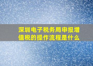 深圳电子税务局申报增值税的操作流程是什么