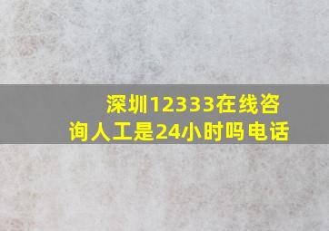 深圳12333在线咨询人工是24小时吗电话