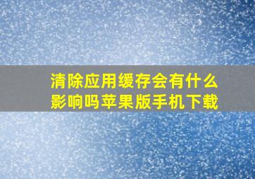 清除应用缓存会有什么影响吗苹果版手机下载