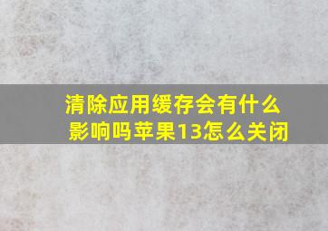 清除应用缓存会有什么影响吗苹果13怎么关闭