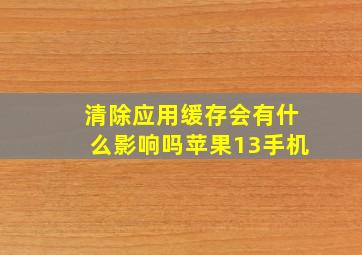 清除应用缓存会有什么影响吗苹果13手机