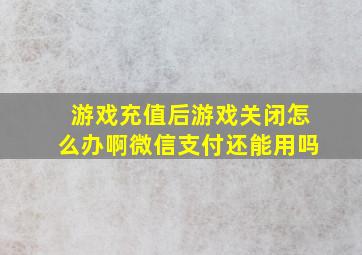 游戏充值后游戏关闭怎么办啊微信支付还能用吗