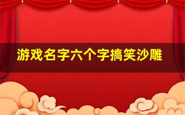 游戏名字六个字搞笑沙雕