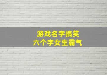 游戏名字搞笑六个字女生霸气