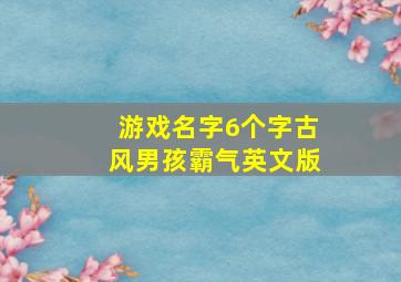 游戏名字6个字古风男孩霸气英文版