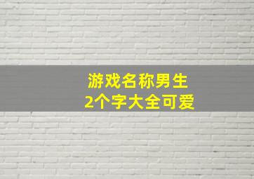 游戏名称男生2个字大全可爱