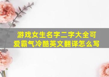 游戏女生名字二字大全可爱霸气冷酷英文翻译怎么写