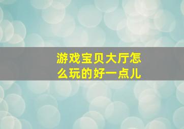 游戏宝贝大厅怎么玩的好一点儿