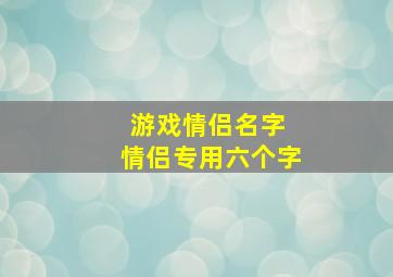 游戏情侣名字 情侣专用六个字