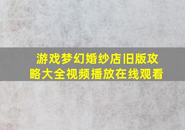 游戏梦幻婚纱店旧版攻略大全视频播放在线观看