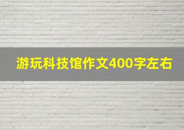 游玩科技馆作文400字左右