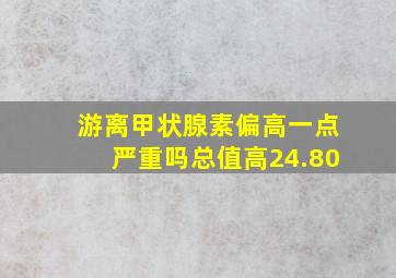 游离甲状腺素偏高一点严重吗总值高24.80