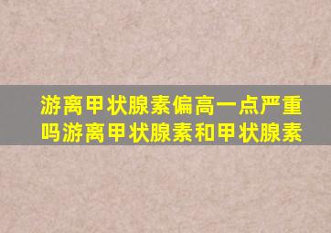 游离甲状腺素偏高一点严重吗游离甲状腺素和甲状腺素