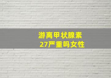 游离甲状腺素27严重吗女性