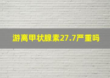 游离甲状腺素27.7严重吗