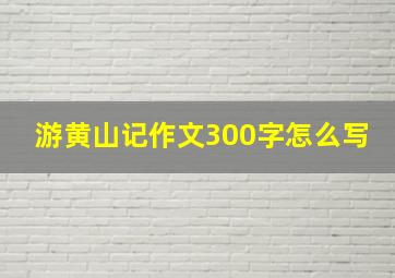 游黄山记作文300字怎么写