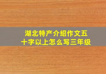 湖北特产介绍作文五十字以上怎么写三年级