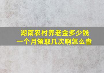 湖南农村养老金多少钱一个月领取几次啊怎么查