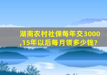 湖南农村社保每年交3000,15年以后每月领多少钱?