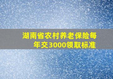 湖南省农村养老保险每年交3000领取标准