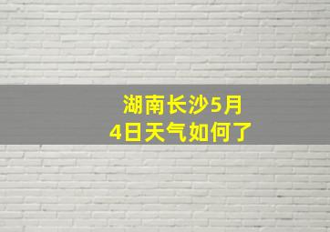 湖南长沙5月4日天气如何了