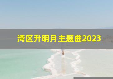 湾区升明月主题曲2023