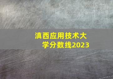 滇西应用技术大学分数线2023