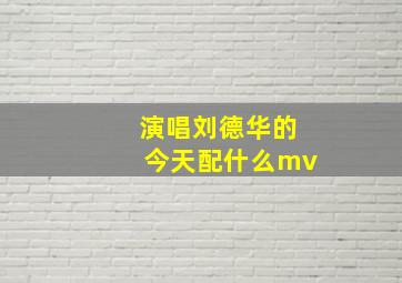 演唱刘德华的今天配什么mv