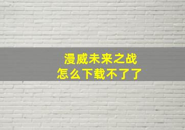 漫威未来之战怎么下载不了了