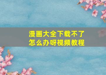 漫画大全下载不了怎么办呀视频教程