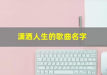 潇洒人生的歌曲名字