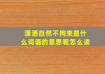 潇洒自然不拘束是什么词语的意思呢怎么读