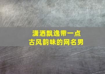 潇洒飘逸带一点古风韵味的网名男