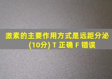 激素的主要作用方式是远距分泌(10分) T 正确 F 错误