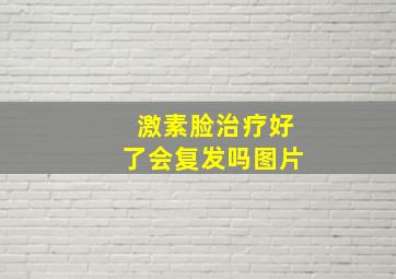 激素脸治疗好了会复发吗图片