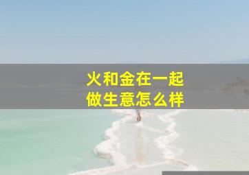 火和金在一起做生意怎么样