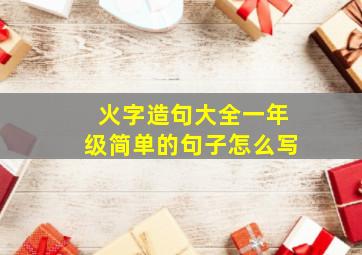 火字造句大全一年级简单的句子怎么写