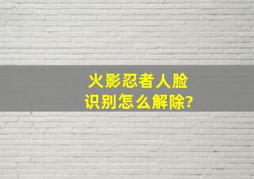 火影忍者人脸识别怎么解除?