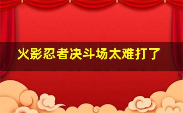 火影忍者决斗场太难打了